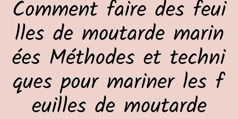 Comment faire des feuilles de moutarde marinées Méthodes et techniques pour mariner les feuilles de moutarde