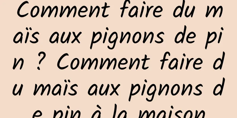 Comment faire du maïs aux pignons de pin ? Comment faire du maïs aux pignons de pin à la maison