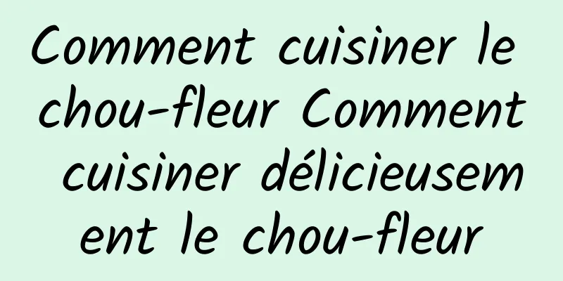 Comment cuisiner le chou-fleur Comment cuisiner délicieusement le chou-fleur