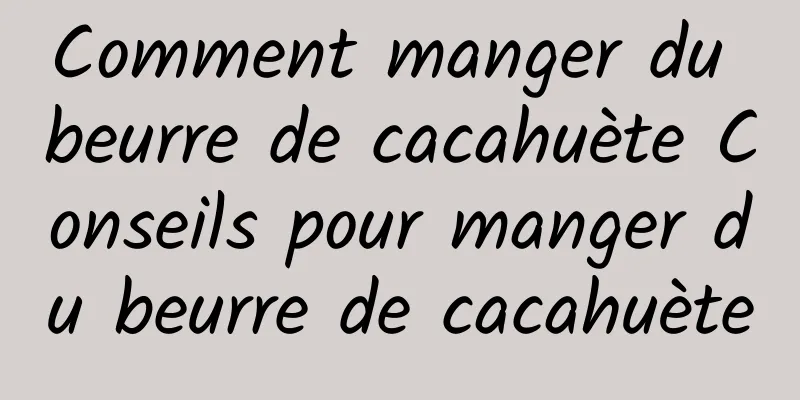 Comment manger du beurre de cacahuète Conseils pour manger du beurre de cacahuète