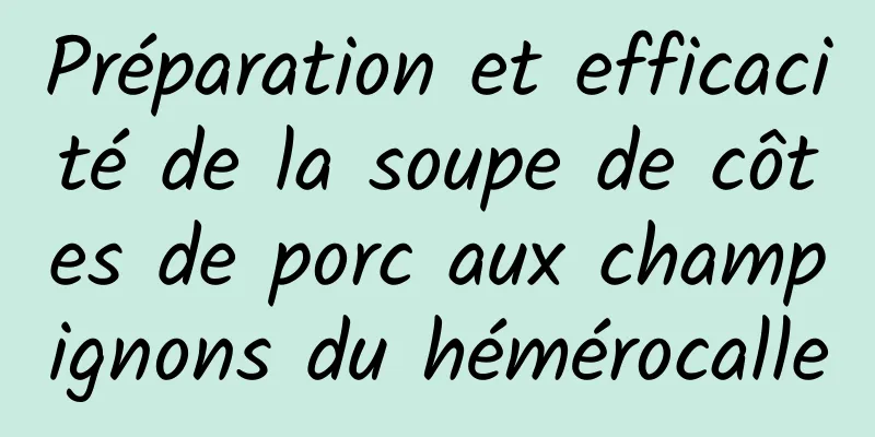 Préparation et efficacité de la soupe de côtes de porc aux champignons du hémérocalle