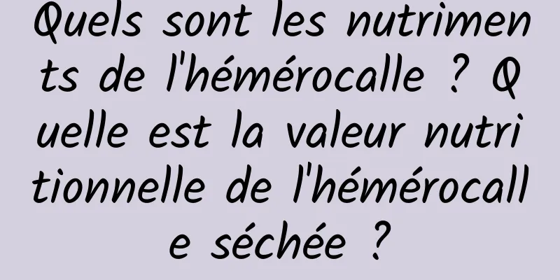 Quels sont les nutriments de l'hémérocalle ? Quelle est la valeur nutritionnelle de l'hémérocalle séchée ?