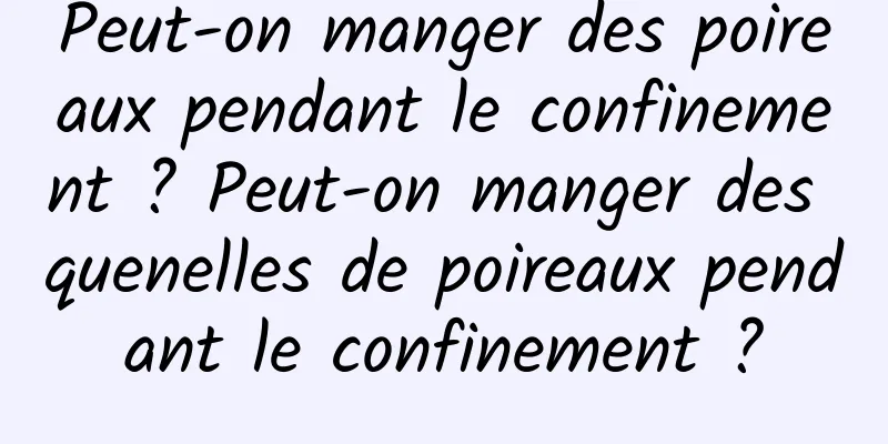 Peut-on manger des poireaux pendant le confinement ? Peut-on manger des quenelles de poireaux pendant le confinement ?