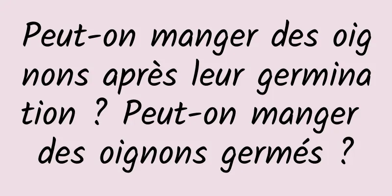 Peut-on manger des oignons après leur germination ? Peut-on manger des oignons germés ?