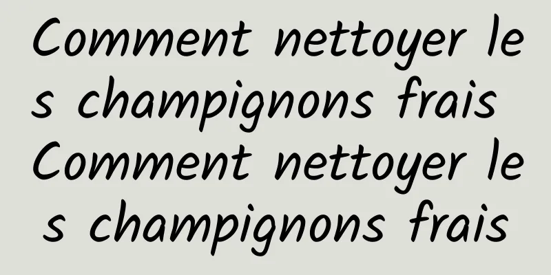 Comment nettoyer les champignons frais Comment nettoyer les champignons frais