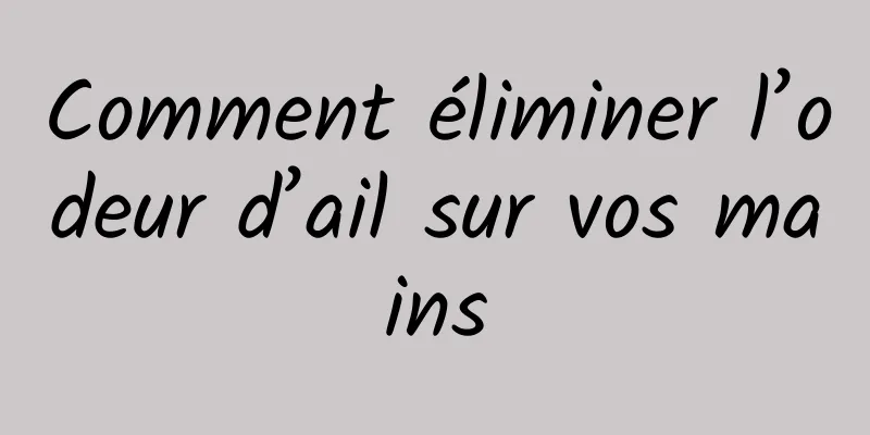 Comment éliminer l’odeur d’ail sur vos mains