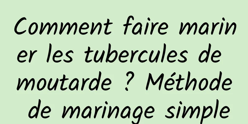 Comment faire mariner les tubercules de moutarde ? Méthode de marinage simple