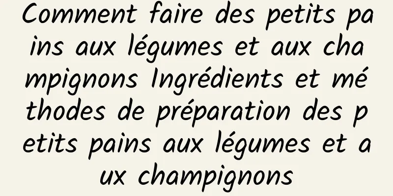 Comment faire des petits pains aux légumes et aux champignons Ingrédients et méthodes de préparation des petits pains aux légumes et aux champignons