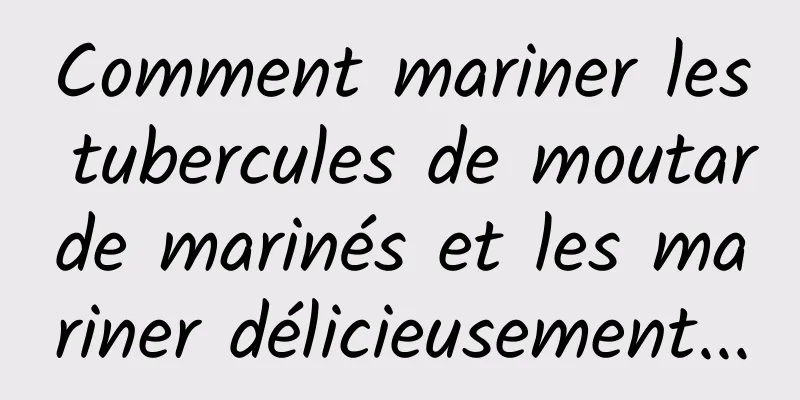 Comment mariner les tubercules de moutarde marinés et les mariner délicieusement...