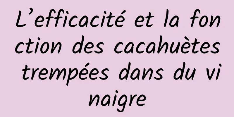 L’efficacité et la fonction des cacahuètes trempées dans du vinaigre