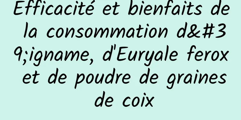 Efficacité et bienfaits de la consommation d'igname, d'Euryale ferox et de poudre de graines de coix