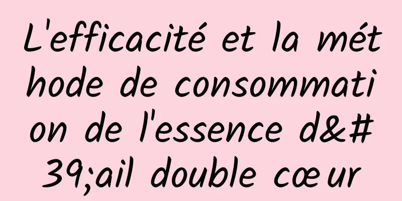 L'efficacité et la méthode de consommation de l'essence d'ail double cœur