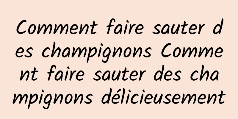 Comment faire sauter des champignons Comment faire sauter des champignons délicieusement