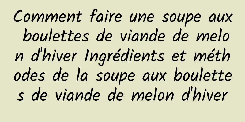 Comment faire une soupe aux boulettes de viande de melon d'hiver Ingrédients et méthodes de la soupe aux boulettes de viande de melon d'hiver