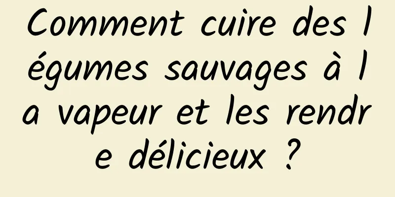 Comment cuire des légumes sauvages à la vapeur et les rendre délicieux ?