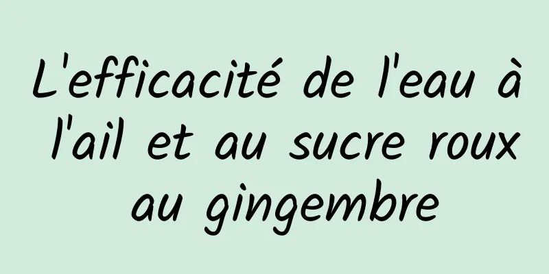 L'efficacité de l'eau à l'ail et au sucre roux au gingembre