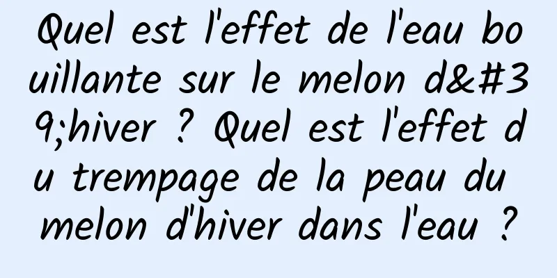 Quel est l'effet de l'eau bouillante sur le melon d'hiver ? Quel est l'effet du trempage de la peau du melon d'hiver dans l'eau ?