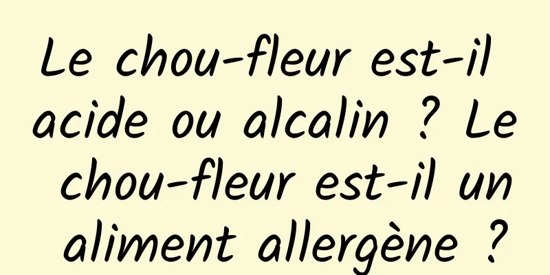 Le chou-fleur est-il acide ou alcalin ? Le chou-fleur est-il un aliment allergène ?