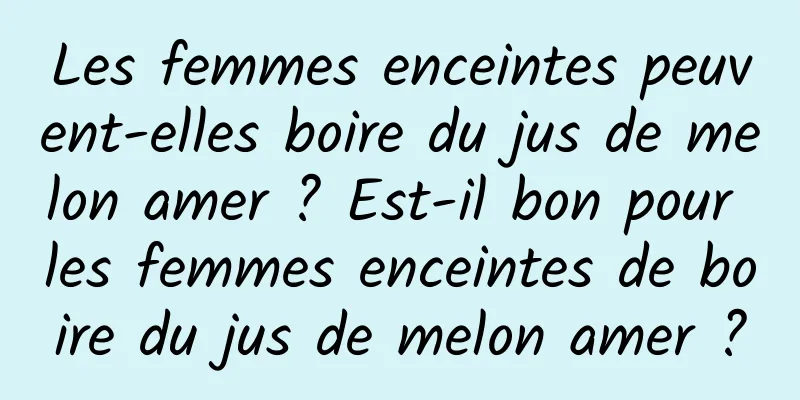 Les femmes enceintes peuvent-elles boire du jus de melon amer ? Est-il bon pour les femmes enceintes de boire du jus de melon amer ?