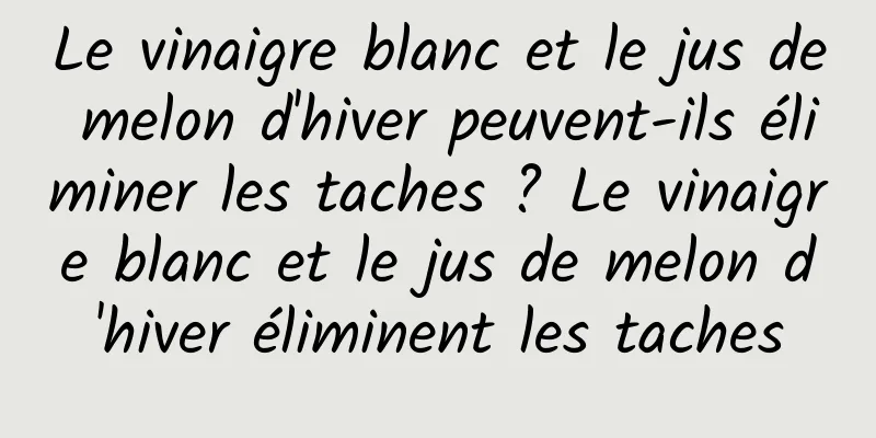 Le vinaigre blanc et le jus de melon d'hiver peuvent-ils éliminer les taches ? Le vinaigre blanc et le jus de melon d'hiver éliminent les taches