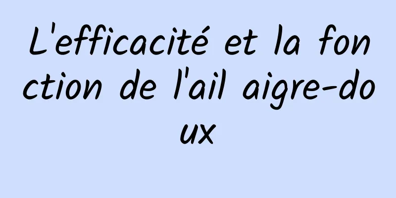 L'efficacité et la fonction de l'ail aigre-doux