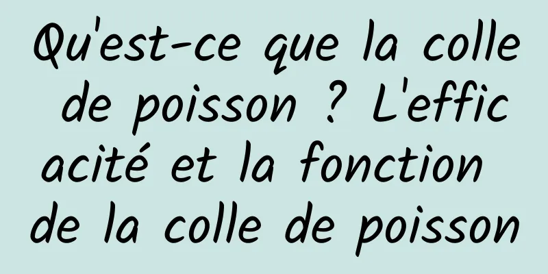 Qu'est-ce que la colle de poisson ? L'efficacité et la fonction de la colle de poisson