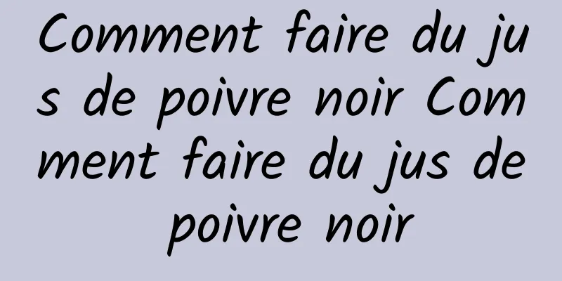 Comment faire du jus de poivre noir Comment faire du jus de poivre noir