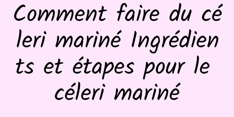 Comment faire du céleri mariné Ingrédients et étapes pour le céleri mariné