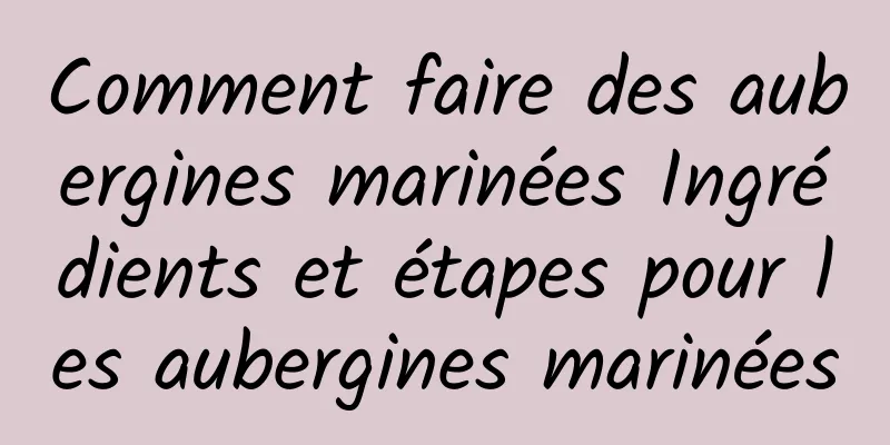 Comment faire des aubergines marinées Ingrédients et étapes pour les aubergines marinées