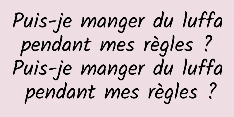 Puis-je manger du luffa pendant mes règles ? Puis-je manger du luffa pendant mes règles ?