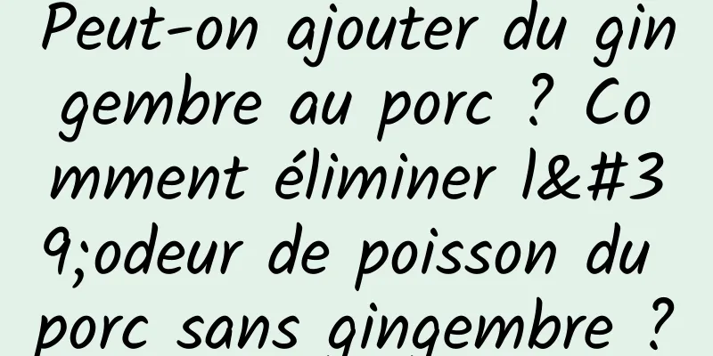 Peut-on ajouter du gingembre au porc ? Comment éliminer l'odeur de poisson du porc sans gingembre ?