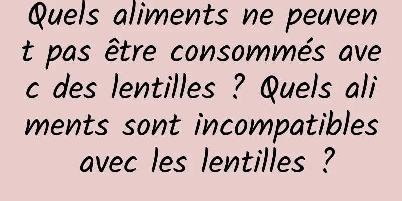 Quels aliments ne peuvent pas être consommés avec des lentilles ? Quels aliments sont incompatibles avec les lentilles ?