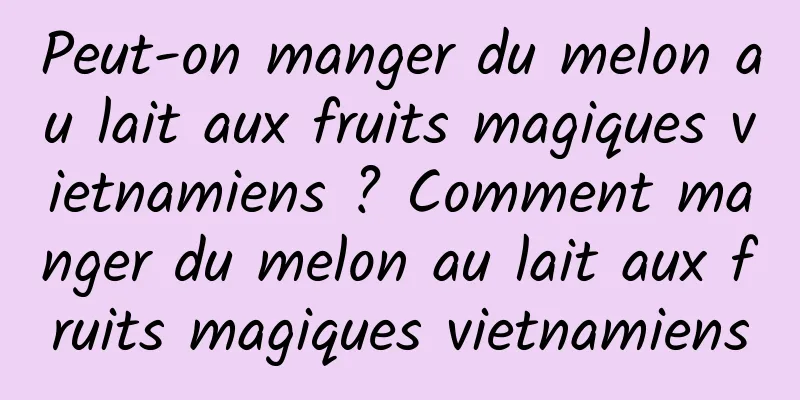 Peut-on manger du melon au lait aux fruits magiques vietnamiens ? Comment manger du melon au lait aux fruits magiques vietnamiens