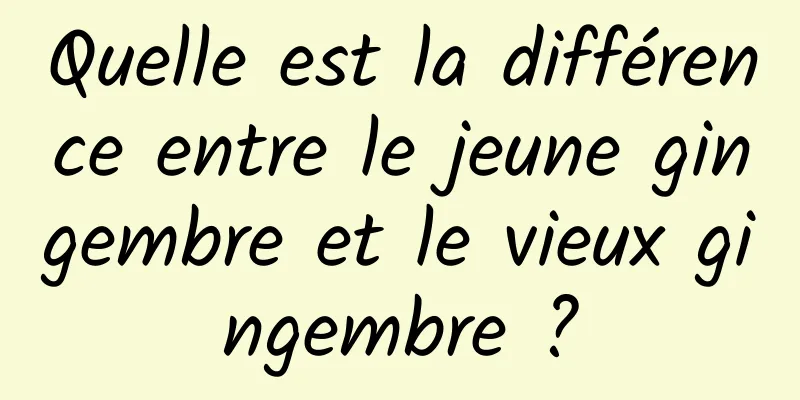 Quelle est la différence entre le jeune gingembre et le vieux gingembre ?