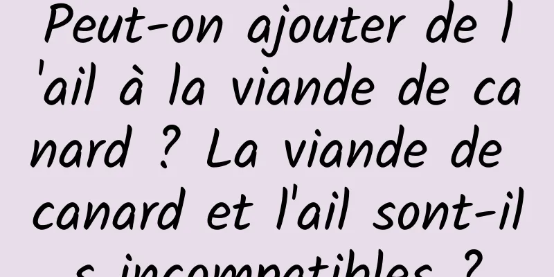 Peut-on ajouter de l'ail à la viande de canard ? La viande de canard et l'ail sont-ils incompatibles ?