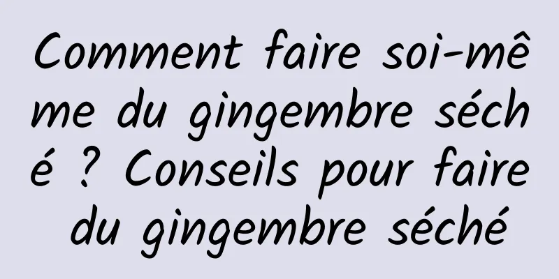 Comment faire soi-même du gingembre séché ? Conseils pour faire du gingembre séché