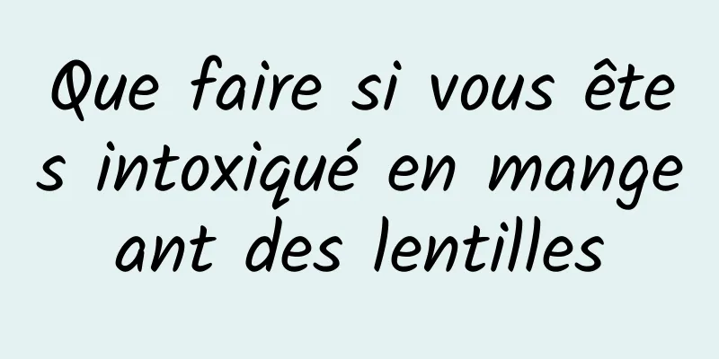 Que faire si vous êtes intoxiqué en mangeant des lentilles