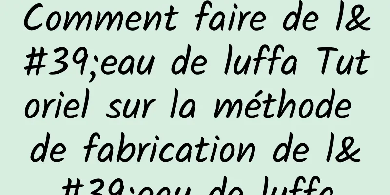 Comment faire de l'eau de luffa Tutoriel sur la méthode de fabrication de l'eau de luffa