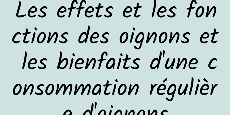 Les effets et les fonctions des oignons et les bienfaits d'une consommation régulière d'oignons