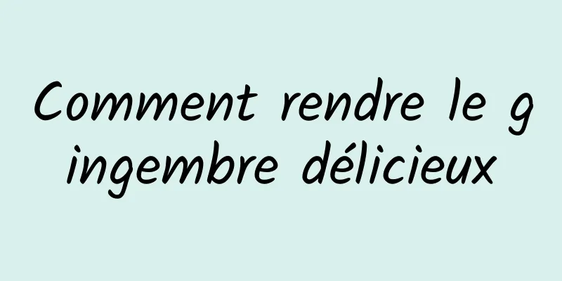 Comment rendre le gingembre délicieux