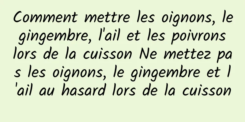 Comment mettre les oignons, le gingembre, l'ail et les poivrons lors de la cuisson Ne mettez pas les oignons, le gingembre et l'ail au hasard lors de la cuisson