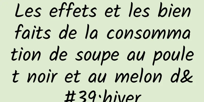 Les effets et les bienfaits de la consommation de soupe au poulet noir et au melon d'hiver