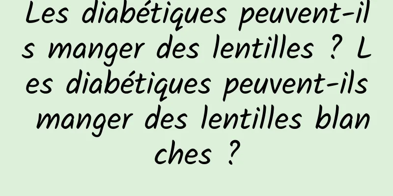 Les diabétiques peuvent-ils manger des lentilles ? Les diabétiques peuvent-ils manger des lentilles blanches ?