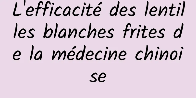 L'efficacité des lentilles blanches frites de la médecine chinoise