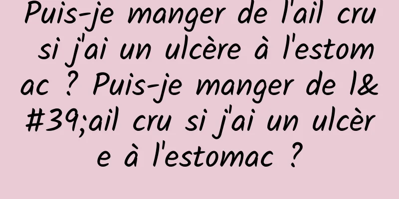 Puis-je manger de l'ail cru si j'ai un ulcère à l'estomac ? Puis-je manger de l'ail cru si j'ai un ulcère à l'estomac ?