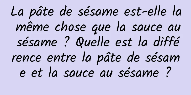 La pâte de sésame est-elle la même chose que la sauce au sésame ? Quelle est la différence entre la pâte de sésame et la sauce au sésame ?