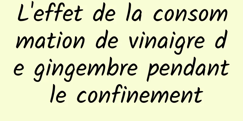 L'effet de la consommation de vinaigre de gingembre pendant le confinement