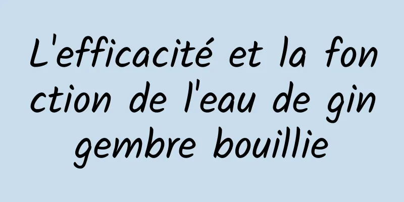 L'efficacité et la fonction de l'eau de gingembre bouillie