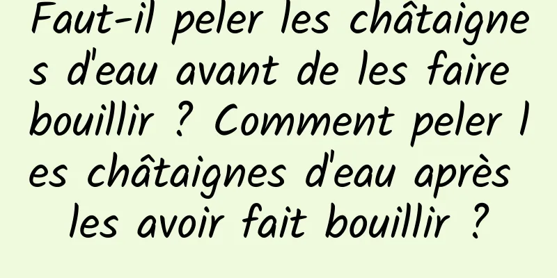 Faut-il peler les châtaignes d'eau avant de les faire bouillir ? Comment peler les châtaignes d'eau après les avoir fait bouillir ?