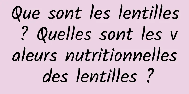 Que sont les lentilles ? Quelles sont les valeurs nutritionnelles des lentilles ?